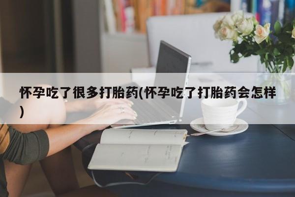 打胎药购买方式怀孕吃了很多打胎药(怀孕吃了打胎药会怎样)