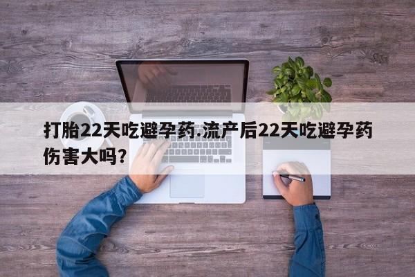 打胎药购买方式打胎22天吃避孕药.流产后22天吃避孕药伤害大吗？