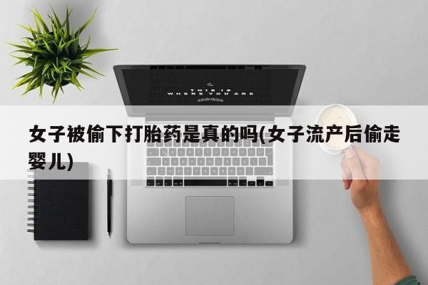 打胎药购买方式女子被偷下打胎药是真的吗(女子流产后偷走婴儿)