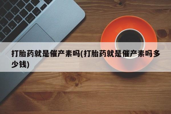 打胎药购买方式打胎药就是催产素吗(打胎药就是催产素吗多少钱)
