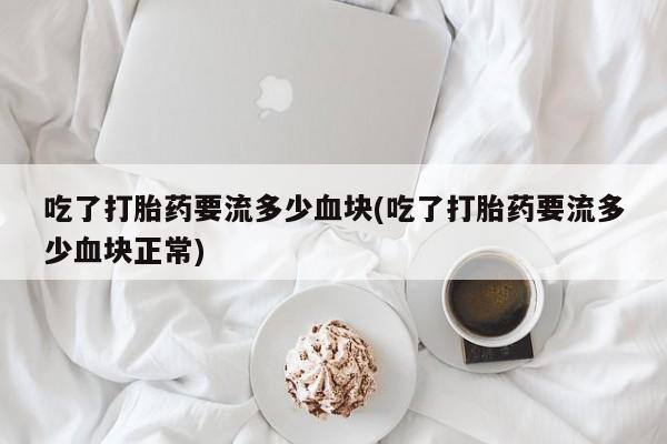 打胎药购买方式吃了打胎药要流多少血块(吃了打胎药要流多少血块正常)