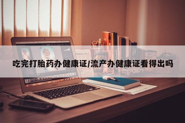 打胎药购买方式吃完打胎药办健康证/流产办健康证看得出吗