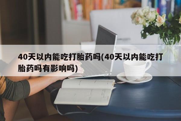 打胎药购买方式40天以内能吃打胎药吗(40天以内能吃打胎药吗有影响吗)