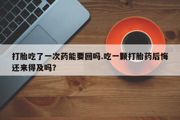 打胎药购买方式打胎吃了一次药能要回吗.吃一颗打胎药后悔还来得及吗？