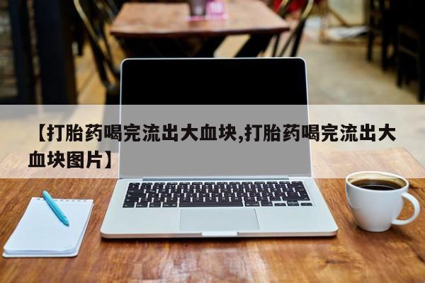 打胎药购买方式【打胎药喝完流出大血块,打胎药喝完流出大血块图片】