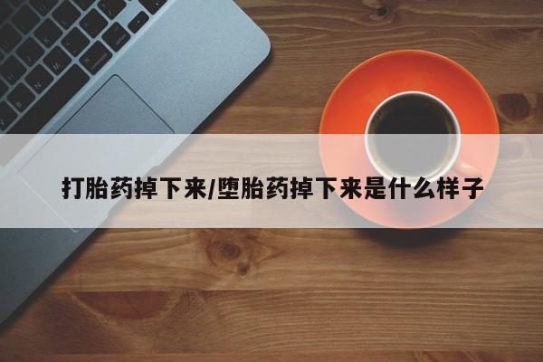 打胎药购买方式打胎药掉下来/堕胎药掉下来是什么样子