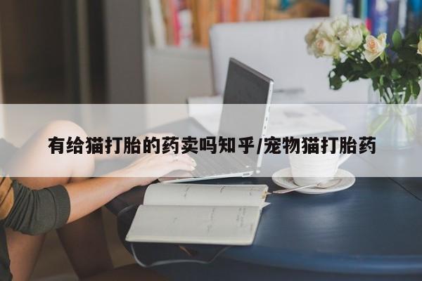 打胎药购买方式有给猫打胎的药卖吗知乎/宠物猫打胎药
