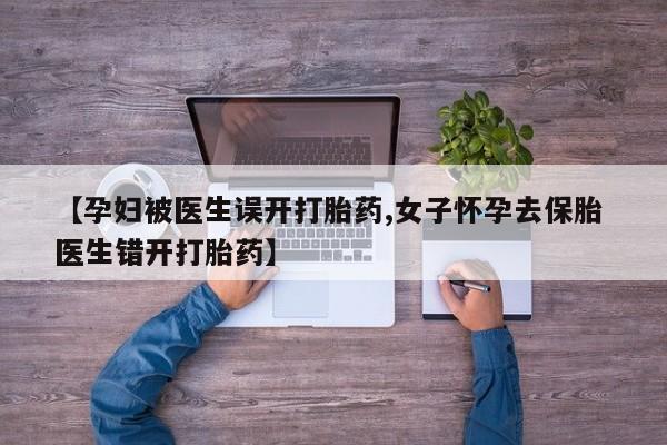 打胎药购买方式【孕妇被医生误开打胎药,女子怀孕去保胎 医生错开打胎药】