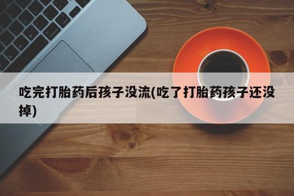 打胎药购买方式吃完打胎药后孩子没流(吃了打胎药孩子还没掉)