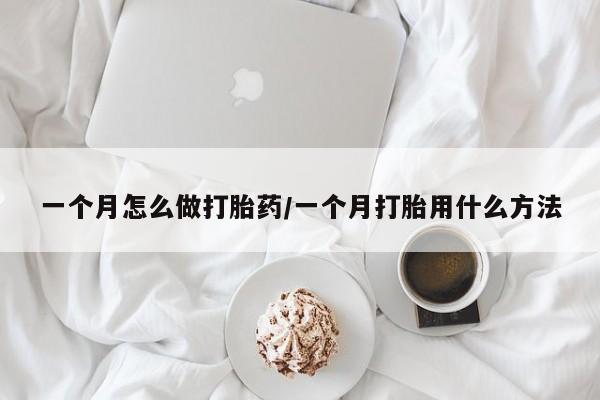 打胎药购买方式一个月怎么做打胎药/一个月打胎用什么方法