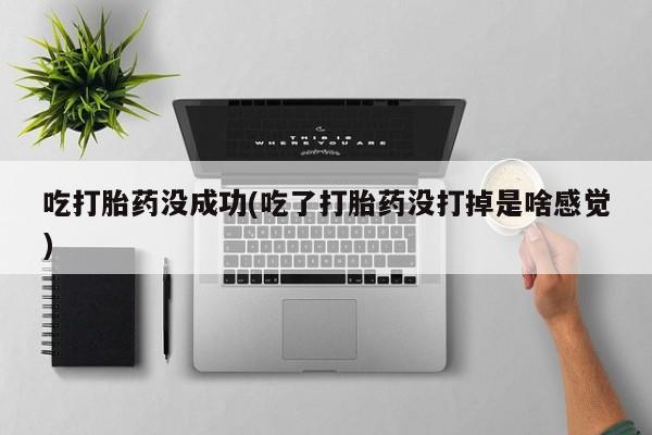 打胎药购买方式吃打胎药没成功(吃了打胎药没打掉是啥感觉)