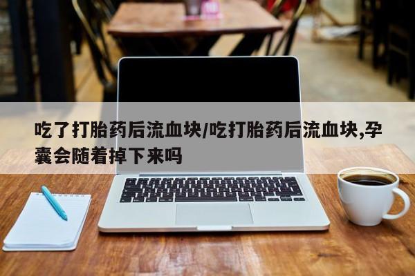 打胎药购买方式吃了打胎药后流血块/吃打胎药后流血块,孕囊会随着掉下来吗