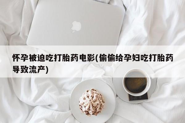 打胎药购买方式怀孕被迫吃打胎药电影(偷偷给孕妇吃打胎药导致流产)