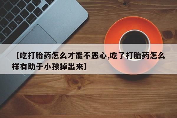 打胎药购买方式【吃打胎药怎么才能不恶心,吃了打胎药怎么样有助于小孩掉出来】