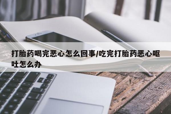 打胎药购买方式打胎药喝完恶心怎么回事/吃完打胎药恶心呕吐怎么办