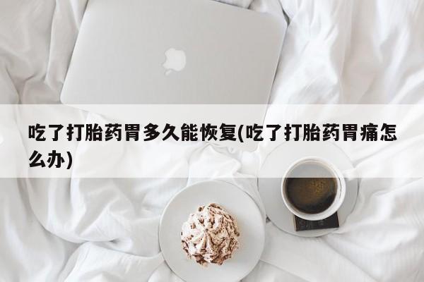 打胎药购买方式吃了打胎药胃多久能恢复(吃了打胎药胃痛怎么办)