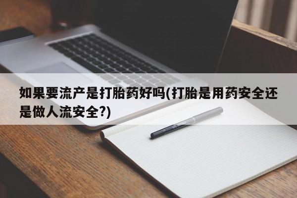 打胎药购买方式如果要流产是打胎药好吗(打胎是用药安全还是做人流安全?)