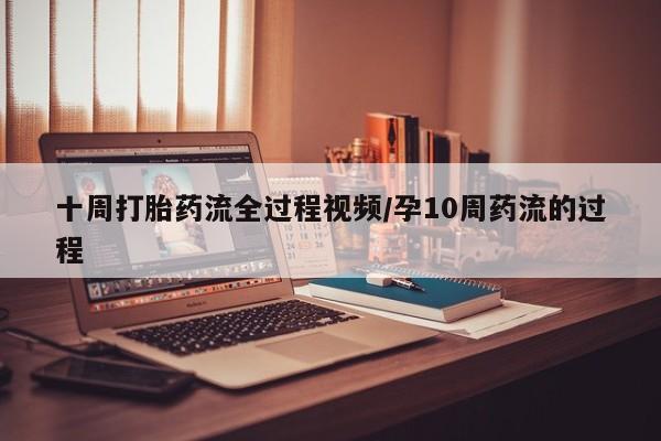 打胎药购买方式十周打胎药流全过程视频/孕10周药流的过程
