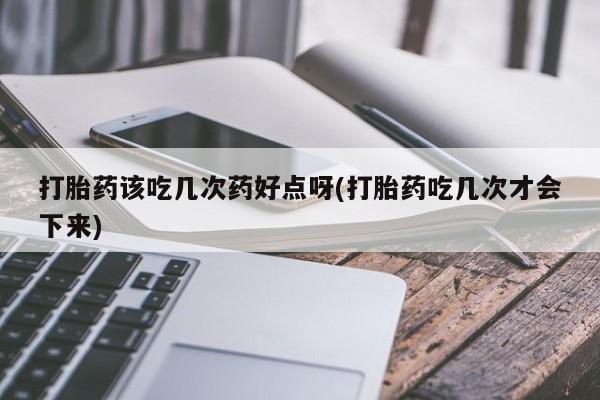 打胎药购买方式打胎药该吃几次药好点呀(打胎药吃几次才会下来)