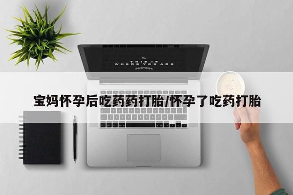 打胎药购买方式宝妈怀孕后吃药药打胎/怀孕了吃药打胎