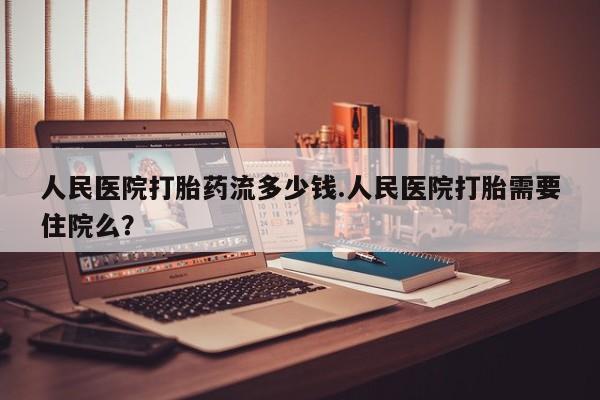 打胎药购买方式人民医院打胎药流多少钱.人民医院打胎需要住院么？