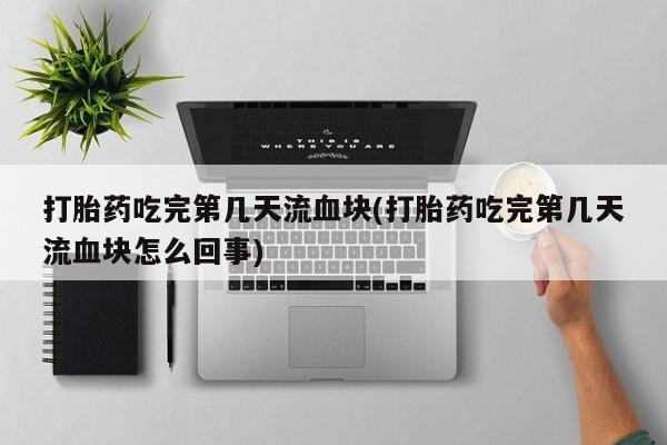 打胎药购买方式打胎药吃完第几天流血块(打胎药吃完第几天流血块怎么回事)