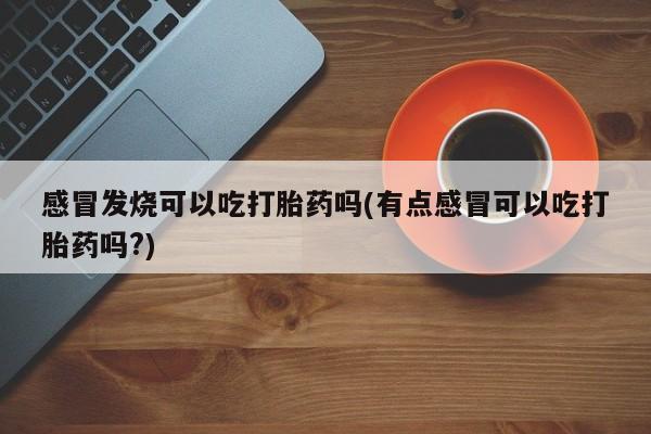打胎药购买方式感冒发烧可以吃打胎药吗(有点感冒可以吃打胎药吗?)