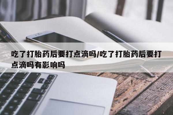 打胎药购买方式吃了打胎药后要打点滴吗/吃了打胎药后要打点滴吗有影响吗