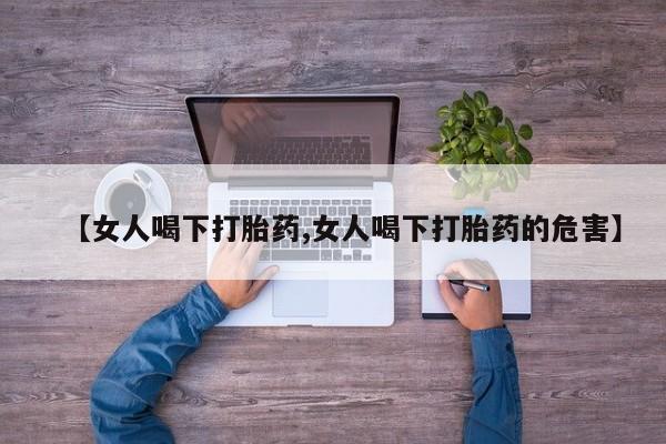 打胎药购买方式【女人喝下打胎药,女人喝下打胎药的危害】