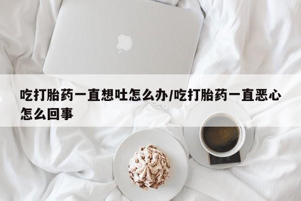 打胎药购买方式吃打胎药一直想吐怎么办/吃打胎药一直恶心怎么回事