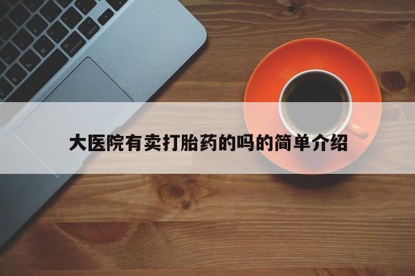 打胎药购买方式大医院有卖打胎药的吗的简单介绍