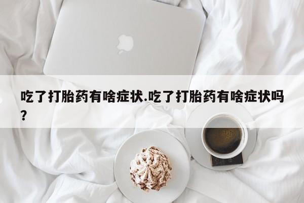 打胎药购买方式吃了打胎药有啥症状.吃了打胎药有啥症状吗？