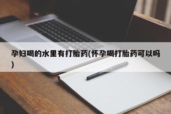 打胎药购买方式孕妇喝的水里有打胎药(怀孕喝打胎药可以吗)