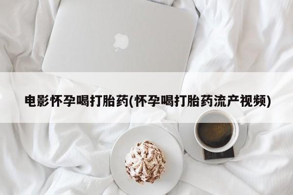 打胎药购买方式电影怀孕喝打胎药(怀孕喝打胎药流产视频)