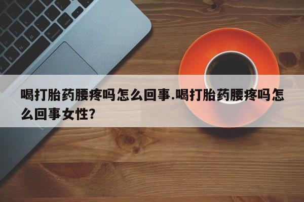 打胎药购买方式喝打胎药腰疼吗怎么回事.喝打胎药腰疼吗怎么回事女性？