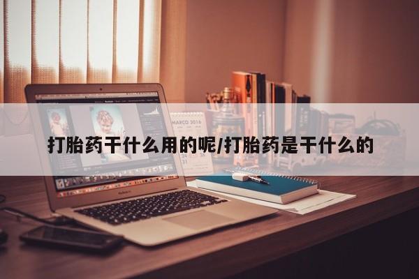 打胎药购买方式打胎药干什么用的呢/打胎药是干什么的