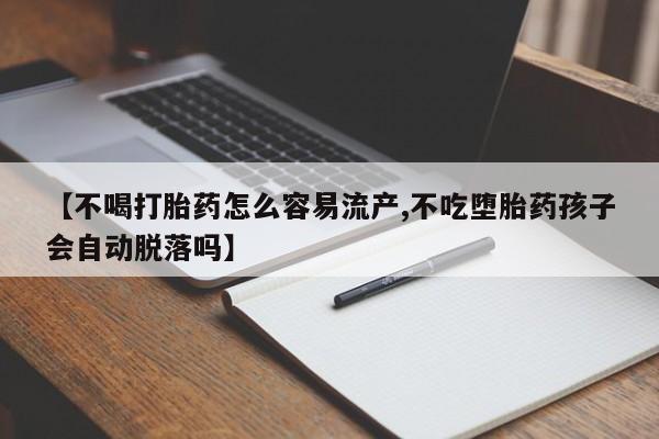 打胎药购买方式【不喝打胎药怎么容易流产,不吃堕胎药孩子会自动脱落吗】