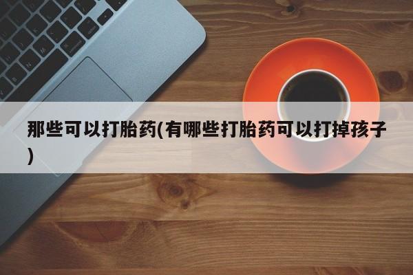 打胎药购买方式那些可以打胎药(有哪些打胎药可以打掉孩子)