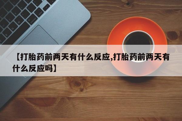 打胎药购买方式【打胎药前两天有什么反应,打胎药前两天有什么反应吗】