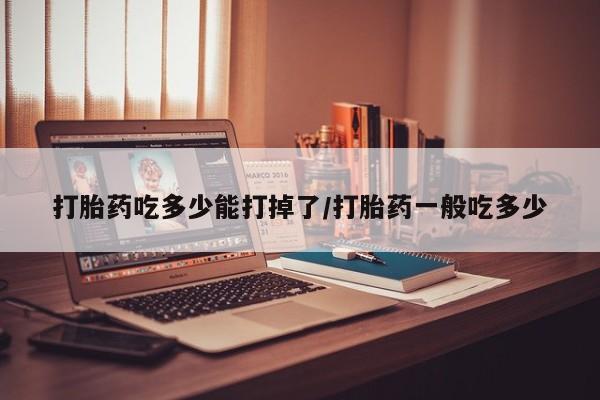 打胎药购买方式打胎药吃多少能打掉了/打胎药一般吃多少