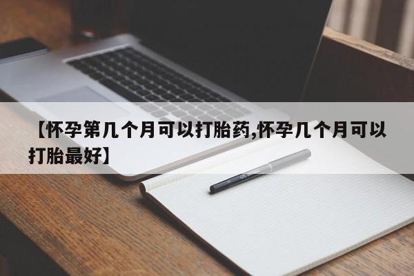 打胎药购买方式【怀孕第几个月可以打胎药,怀孕几个月可以打胎最好】