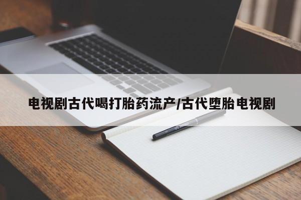 打胎药购买方式电视剧古代喝打胎药流产/古代堕胎电视剧
