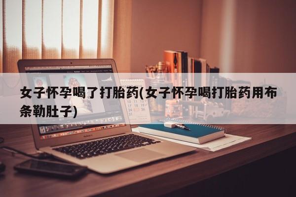 打胎药购买方式女子怀孕喝了打胎药(女子怀孕喝打胎药用布条勒肚子)
