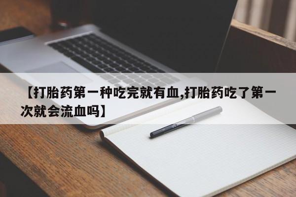 打胎药购买方式【打胎药第一种吃完就有血,打胎药吃了第一次就会流血吗】