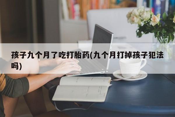 打胎药购买方式孩子九个月了吃打胎药(九个月打掉孩子犯法吗)
