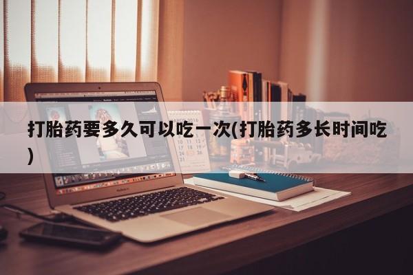 打胎药购买方式打胎药要多久可以吃一次(打胎药多长时间吃)
