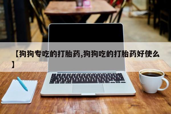 打胎药购买方式【狗狗专吃的打胎药,狗狗吃的打胎药好使么】