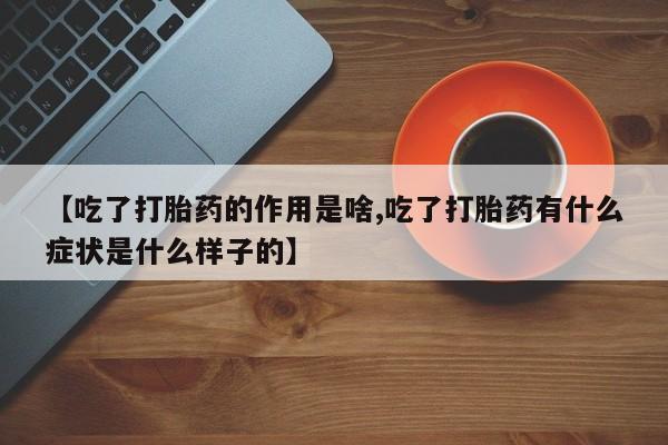 打胎药购买方式【吃了打胎药的作用是啥,吃了打胎药有什么症状是什么样子的】