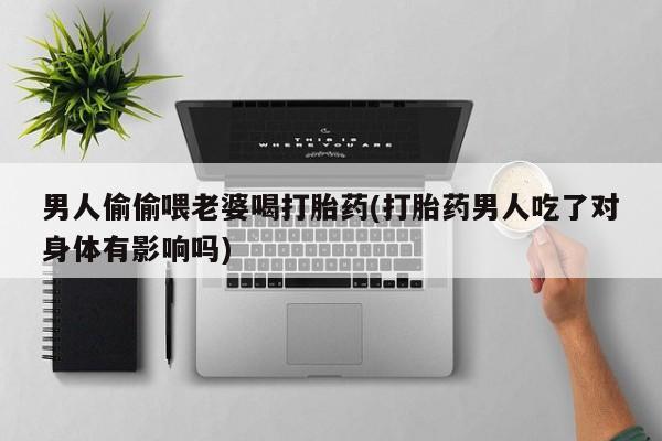 打胎药购买方式男人偷偷喂老婆喝打胎药(打胎药男人吃了对身体有影响吗)