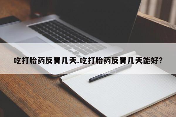 打胎药购买方式吃打胎药反胃几天.吃打胎药反胃几天能好？